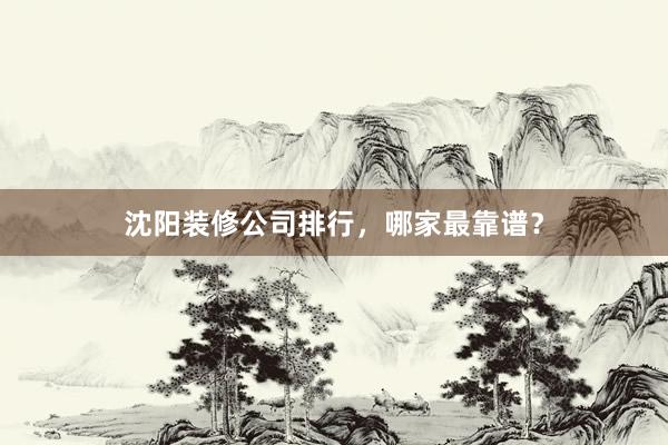 沈阳装修公司排行，哪家最靠谱？