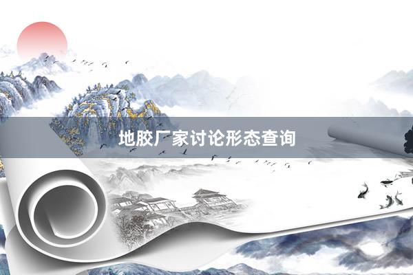 地胶厂家讨论形态查询