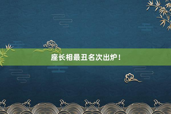 座长相最丑名次出炉！