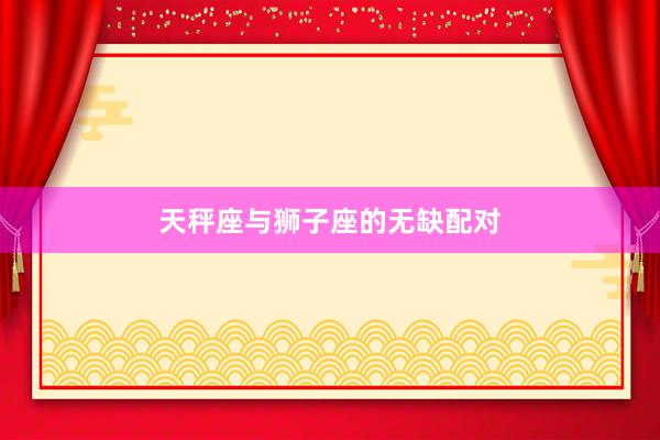 天秤座与狮子座的无缺配对