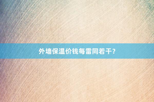 外墙保温价钱每雷同若干？