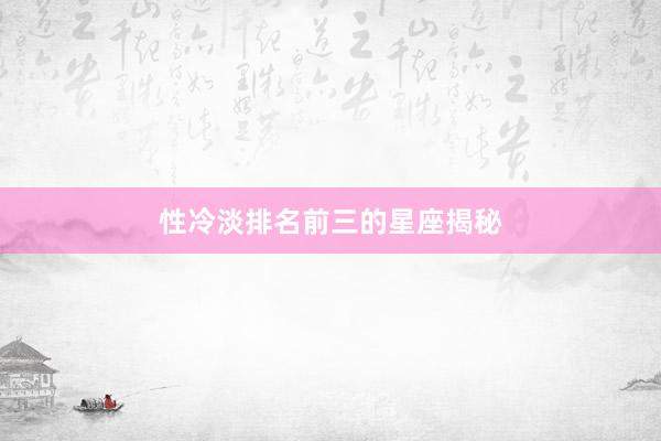 性冷淡排名前三的星座揭秘