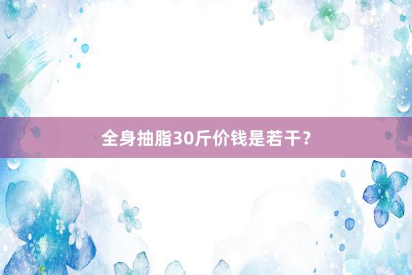 全身抽脂30斤价钱是若干？