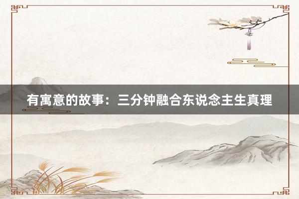 有寓意的故事：三分钟融合东说念主生真理