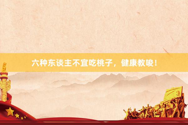 六种东谈主不宜吃桃子，健康教唆！